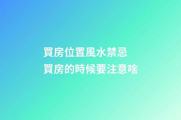 買房位置風水禁忌 買房的時候要注意啥